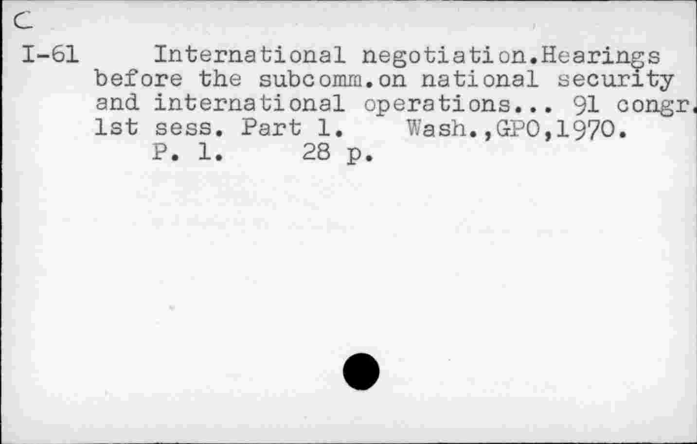 ﻿c
1-61
International negotiation.Hearings before the subcomm.on national security and international operations... 91 congr 1st sess. Part 1. Wash.,GPO,1970.
P. 1.	28 p.